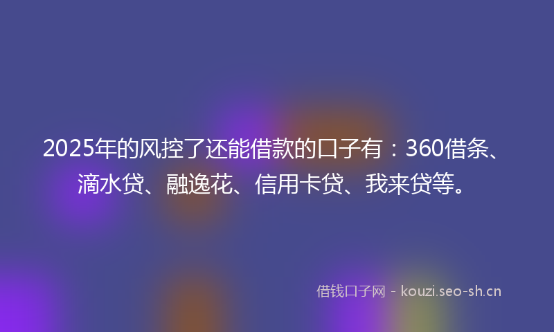 2025年的风控了还能借款的口子有：360借条、滴水贷、融逸花、信用卡贷、我来贷等。