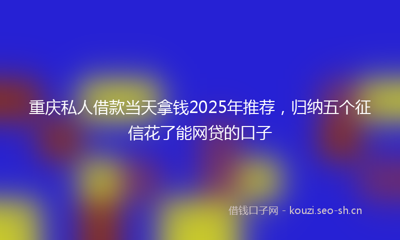 重庆私人借款当天拿钱2025年推荐，归纳五个征信花了能网贷的口子
