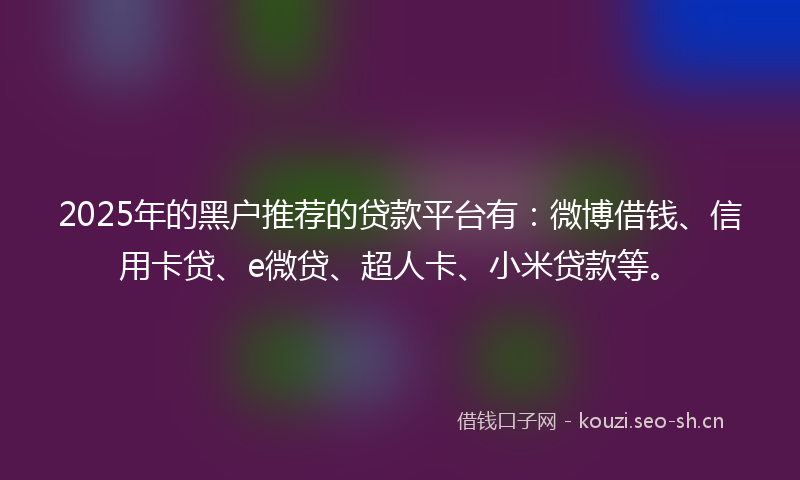 2025年的黑户推荐的贷款平台有：微博借钱、信用卡贷、e微贷、超人卡、小米贷款等。