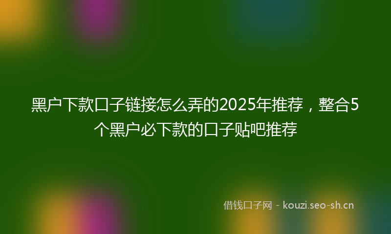 黑户下款口子链接怎么弄的2025年推荐，整合5个黑户必下款的口子贴吧推荐
