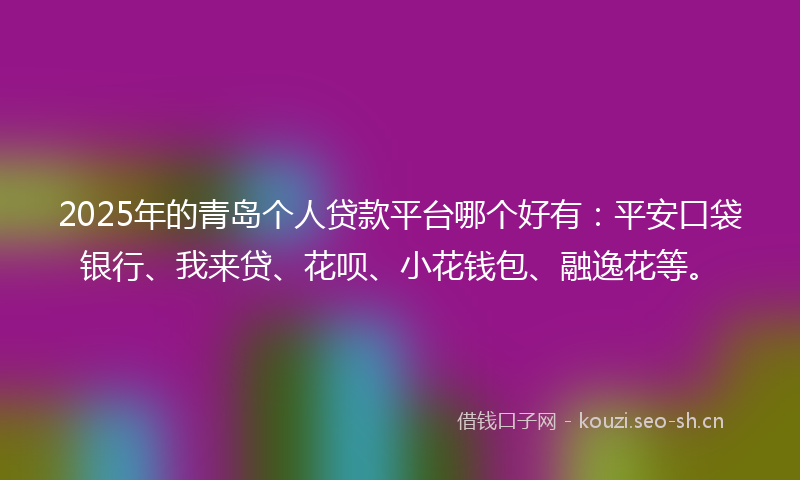 2025年的青岛个人贷款平台哪个好有：平安口袋银行、我来贷、花呗、小花钱包、融逸花等。