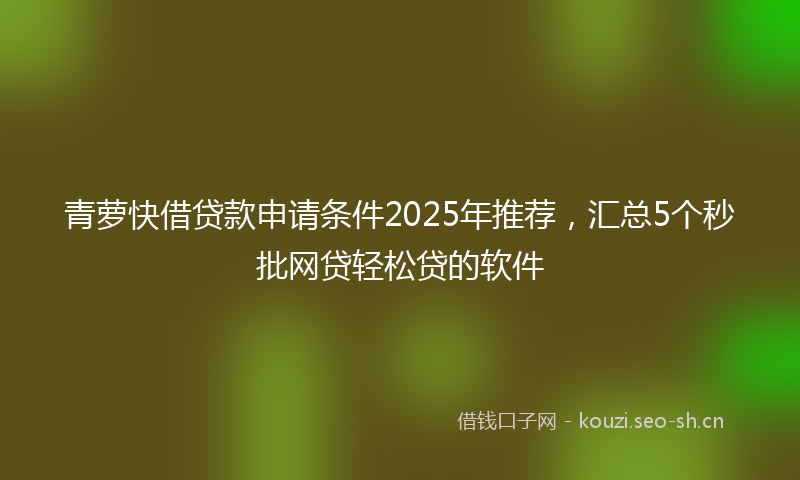 青萝快借贷款申请条件2025年推荐，汇总5个秒批网贷轻松贷的软件