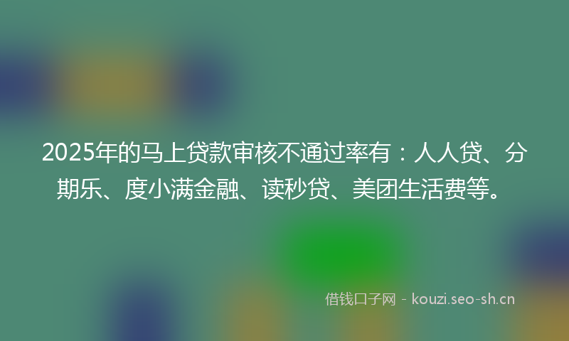 2025年的马上贷款审核不通过率有：人人贷、分期乐、度小满金融、读秒贷、美团生活费等。