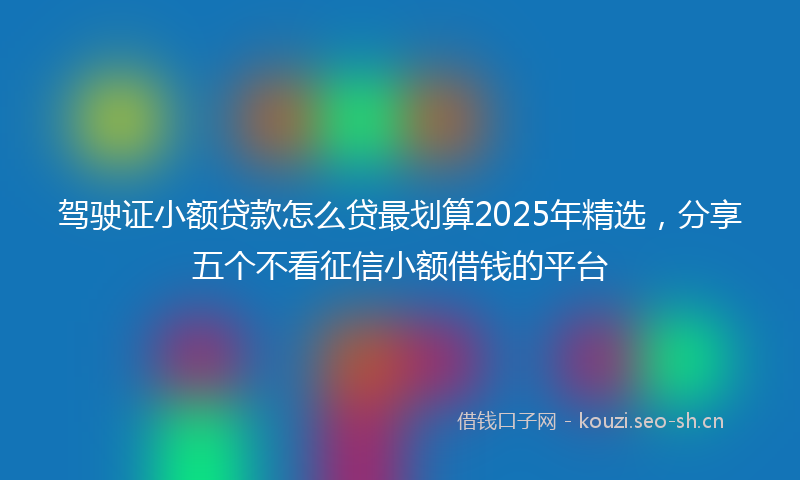 驾驶证小额贷款怎么贷最划算2025年精选，分享五个不看征信小额借钱的平台
