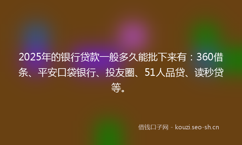 2025年的银行贷款一般多久能批下来有：360借条、平安口袋银行、投友圈、51人品贷、读秒贷等。