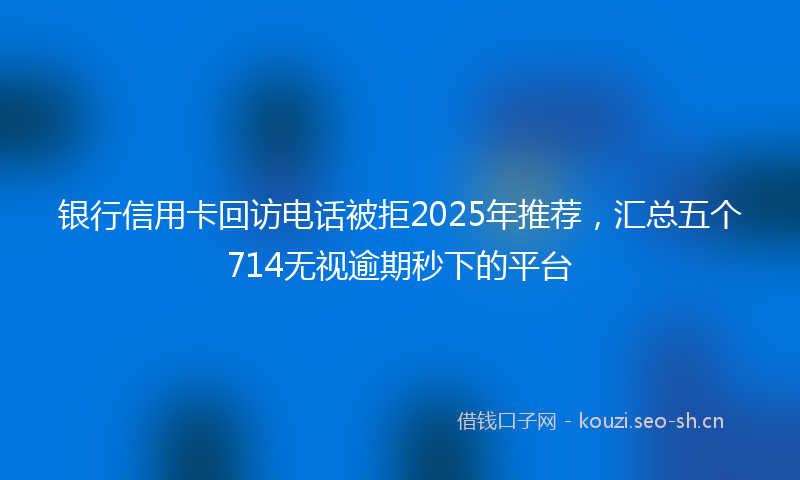 银行信用卡回访电话被拒2025年推荐,汇总五个714无视逾期秒下的平台
