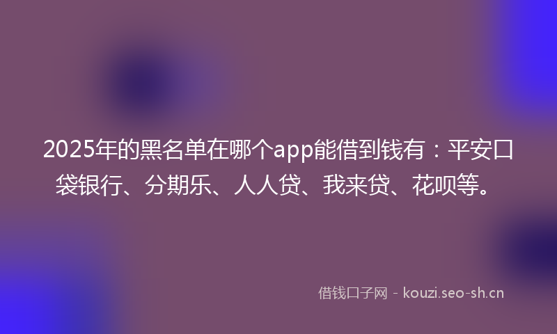 2025年的黑名单在哪个app能借到钱有：平安口袋银行、分期乐、人人贷、我来贷、花呗等。