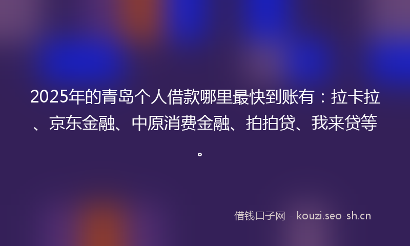 2025年的青岛个人借款哪里最快到账有：拉卡拉、京东金融、中原消费金融、拍拍贷、我来贷等。