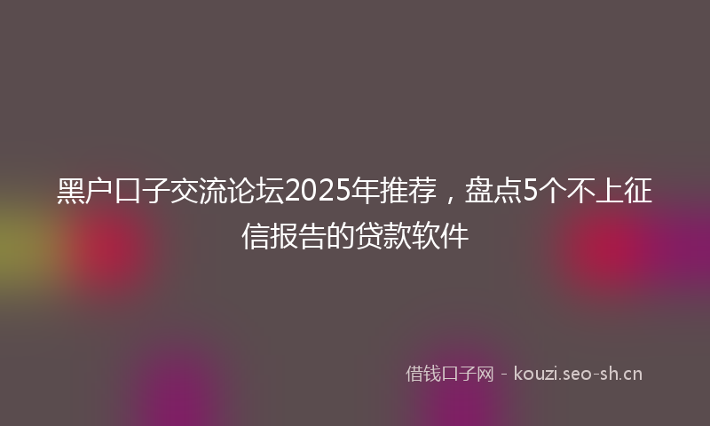 黑户口子交流论坛2025年推荐，盘点5个不上征信报告的贷款软件