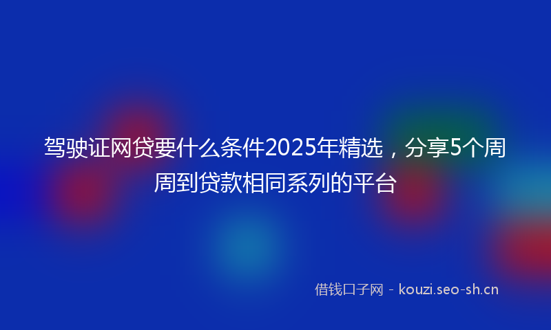 驾驶证网贷要什么条件2025年精选，分享5个周周到贷款相同系列的平台