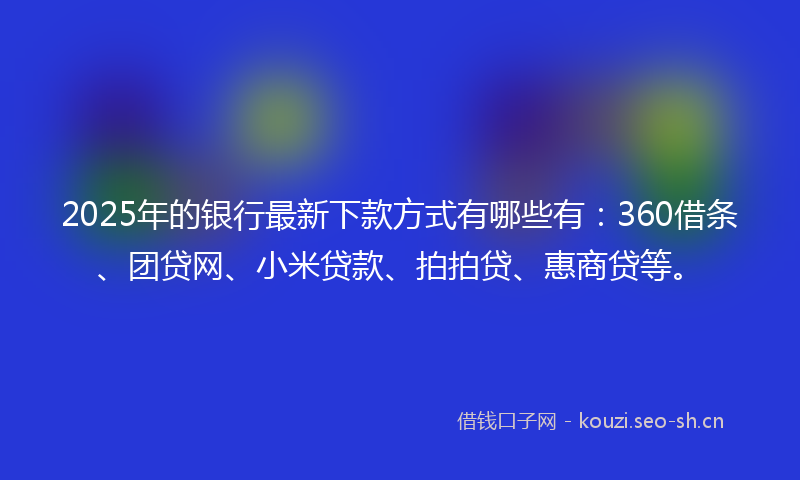 2025年的银行最新下款方式有哪些有：360借条、团贷网、小米贷款、拍拍贷、惠商贷等。