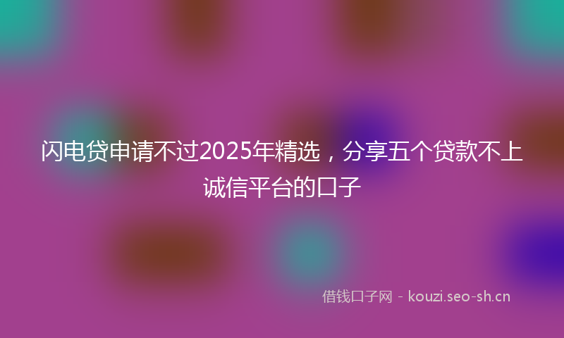 闪电贷申请不过2025年精选，分享五个贷款不上诚信平台的口子