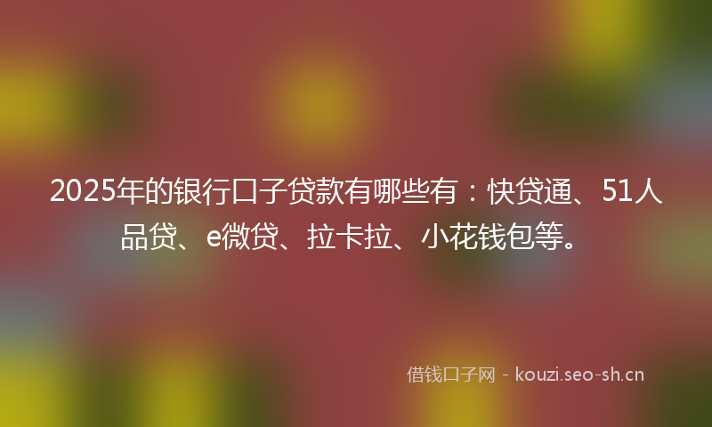 2025年的银行口子贷款有哪些有：快贷通、51人品贷、e微贷、拉卡拉、小花钱包等。
