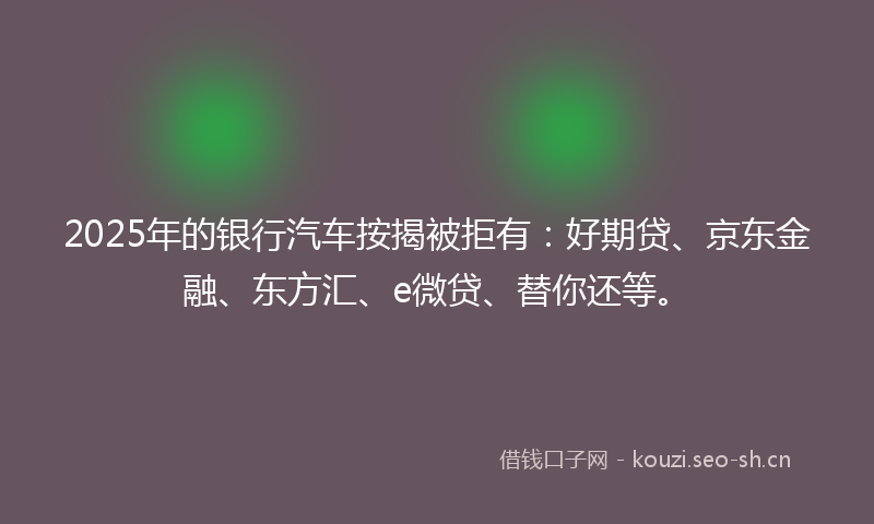 2025年的银行汽车按揭被拒有：好期贷、京东金融、东方汇、e微贷、替你还等。