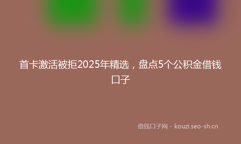 首卡激活被拒2025年精选，盘点5个公积金借钱口子