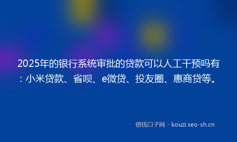 2025年的银行系统审批的贷款可以人工干预吗有:小米贷款、省呗、e微贷、投友圈、惠商贷等。