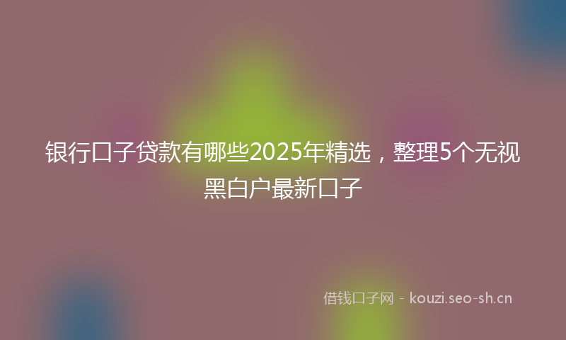 银行口子贷款有哪些2025年精选，整理5个无视黑白户最新口子