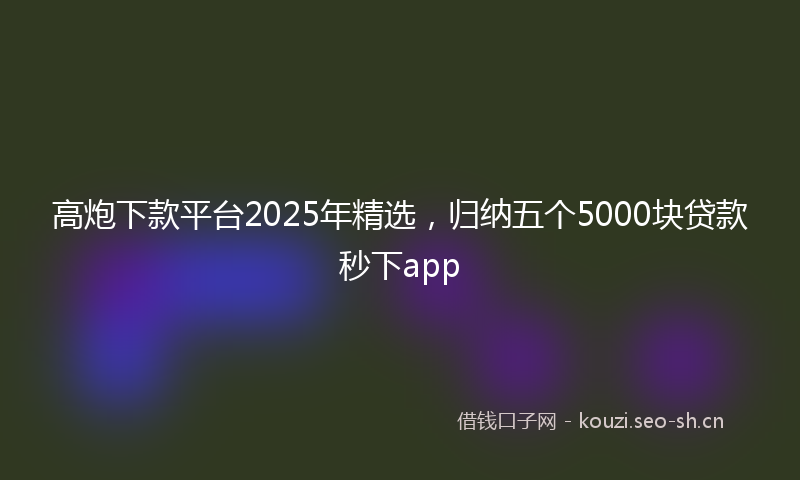 高炮下款平台2025年精选，归纳五个5000块贷款秒下app