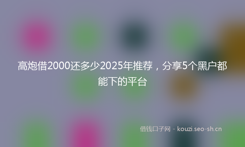 高炮借2000还多少2025年推荐，分享5个黑户都能下的平台
