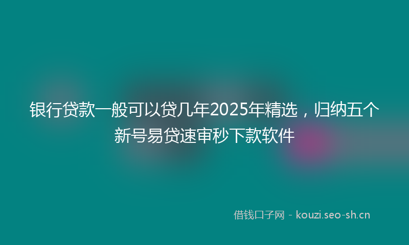 银行贷款一般可以贷几年2025年精选,归纳五个新号易贷速审秒下款软件