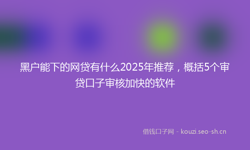黑户能下的网贷有什么2025年推荐，概括5个审贷口子审核加快的软件