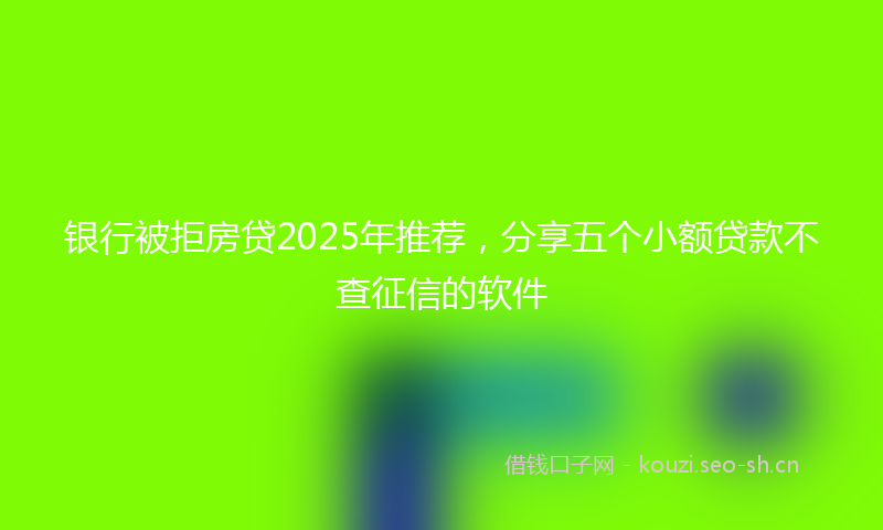 银行被拒房贷2025年推荐，分享五个小额贷款不查征信的软件