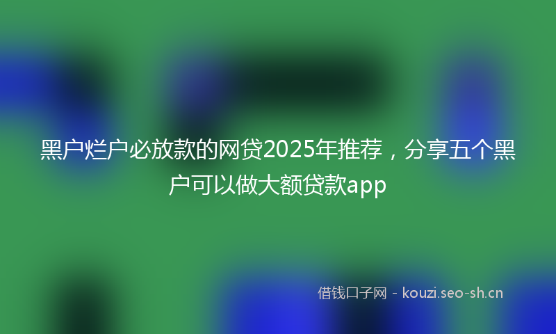 黑户烂户必放款的网贷2025年推荐，分享五个黑户可以做大额贷款app