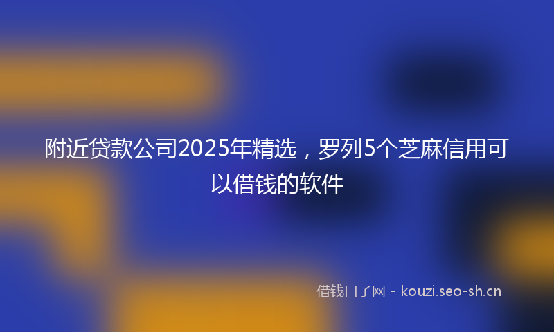 附近贷款公司2025年精选，罗列5个芝麻信用可以借钱的软件