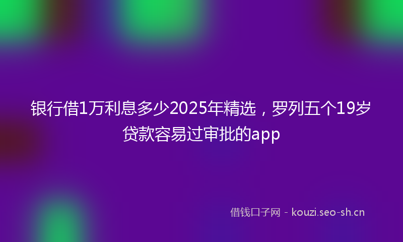 银行借1万利息多少2025年精选，罗列五个19岁贷款容易过审批的app