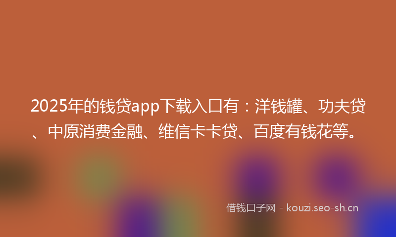 2025年的钱贷app下载入口有：洋钱罐、功夫贷、中原消费金融、维信卡卡贷、百度有钱花等。