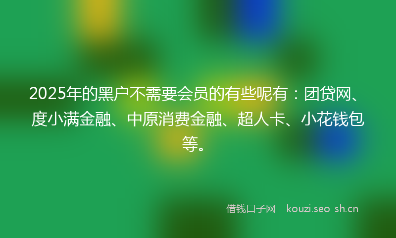 2025年的黑户不需要会员的有些呢有：团贷网、度小满金融、中原消费金融、超人卡、小花钱包等。