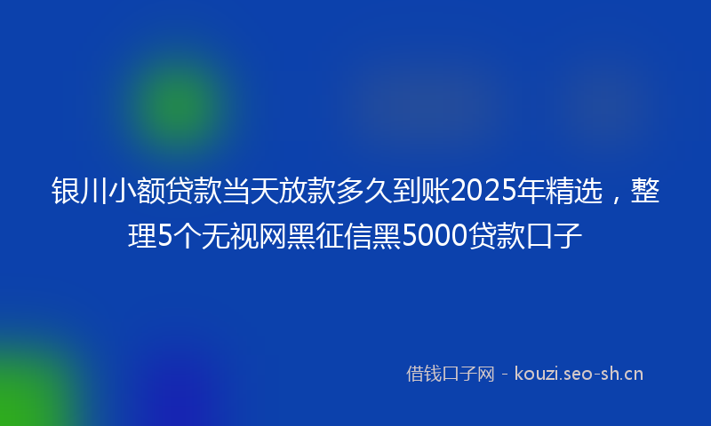 银川小额贷款当天放款多久到账2025年精选，整理5个无视网黑征信黑5000贷款口子