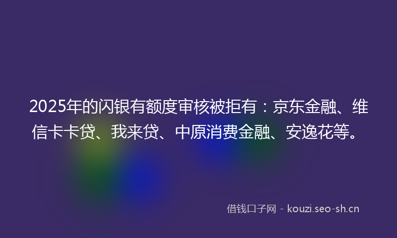 2025年的闪银有额度审核被拒有：京东金融、维信卡卡贷、我来贷、中原消费金融、安逸花等。