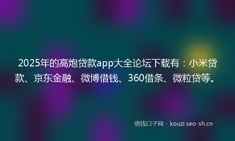 2025年的高炮贷款app大全论坛下载有：小米贷款、京东金融、微博借钱、360借条、微粒贷等。