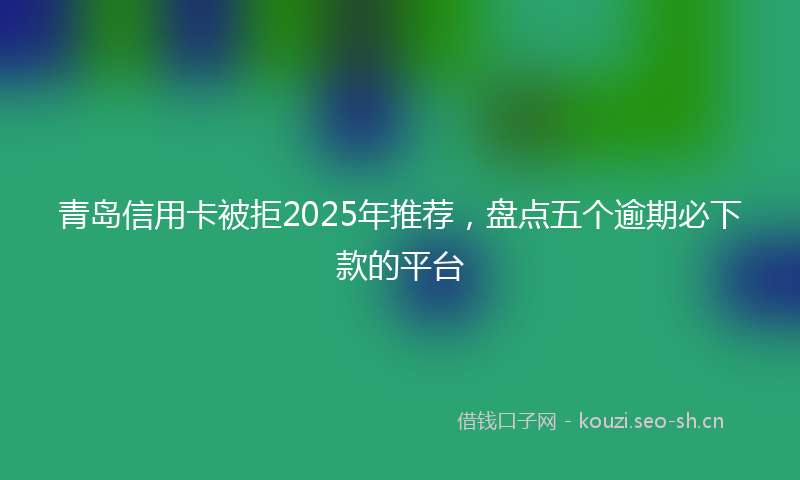 青岛信用卡被拒2025年推荐，盘点五个逾期必下款的平台