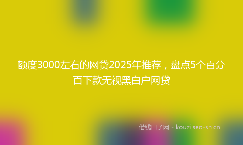 额度3000左右的网贷2025年推荐，盘点5个百分百下款无视黑白户网贷