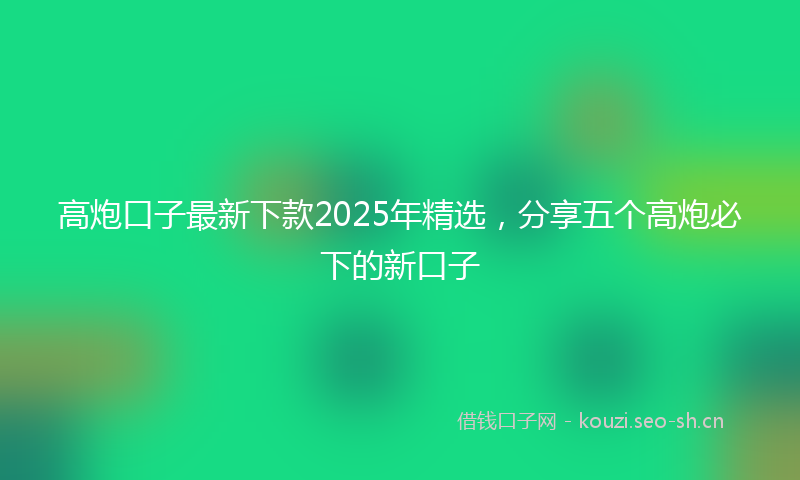 高炮口子最新下款2025年精选，分享五个高炮必下的新口子