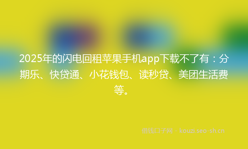 2025年的闪电回租苹果手机app下载不了有：分期乐、快贷通、小花钱包、读秒贷、美团生活费等。