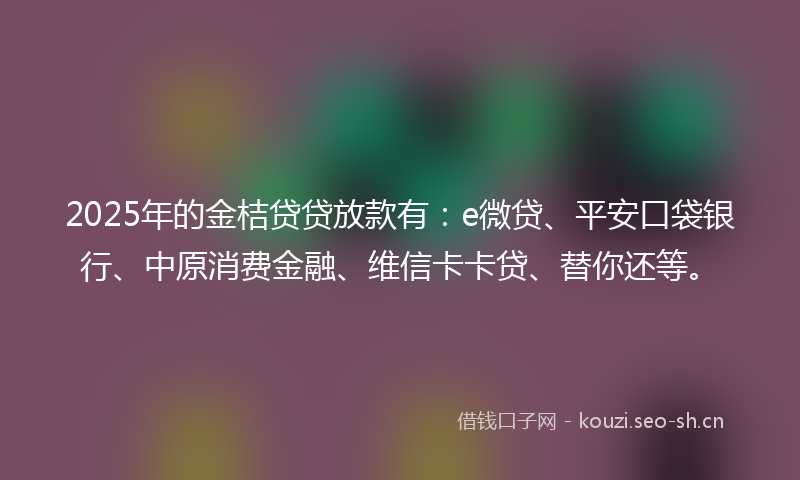 2025年的金桔贷贷放款有：e微贷、平安口袋银行、中原消费金融、维信卡卡贷、替你还等。