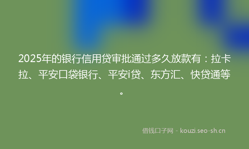 2025年的银行信用贷审批通过多久放款有：拉卡拉、平安口袋银行、平安i贷、东方汇、快贷通等。