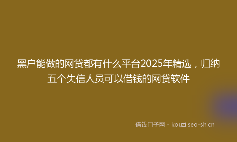 黑户能做的网贷都有什么平台2025年精选，归纳五个失信人员可以借钱的网贷软件