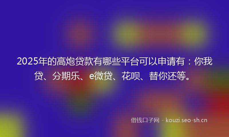 2025年的高炮贷款有哪些平台可以申请有:你我贷、分期乐、e微贷、花呗、替你还等。