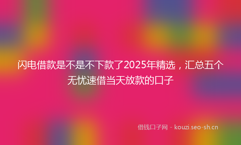 闪电借款是不是不下款了2025年精选，汇总五个无忧速借当天放款的口子