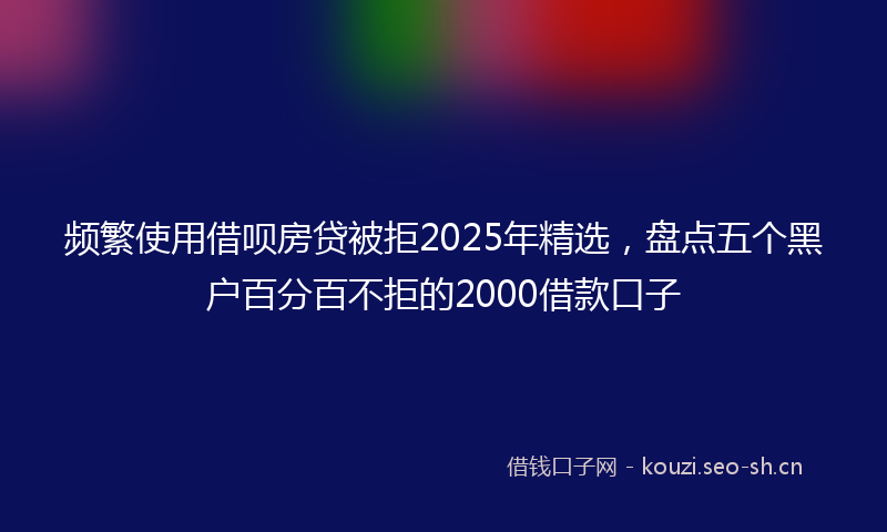 频繁使用借呗房贷被拒2025年精选，盘点五个黑户百分百不拒的2000借款口子