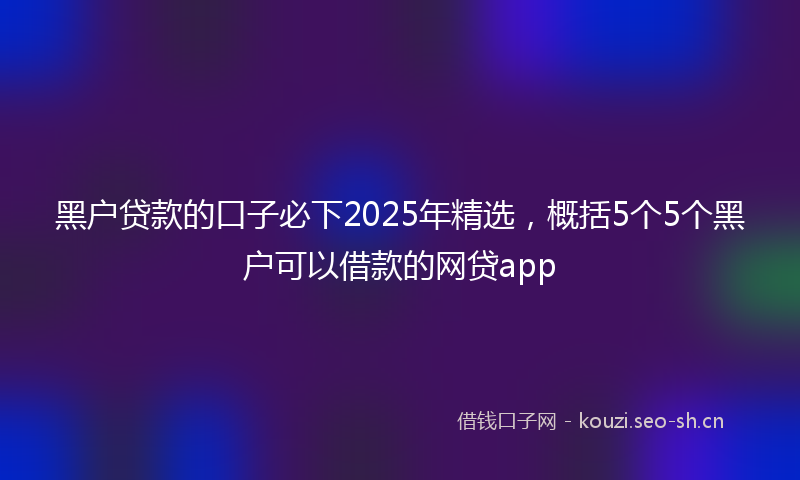 黑户贷款的口子必下2025年精选，概括5个5个黑户可以借款的网贷app
