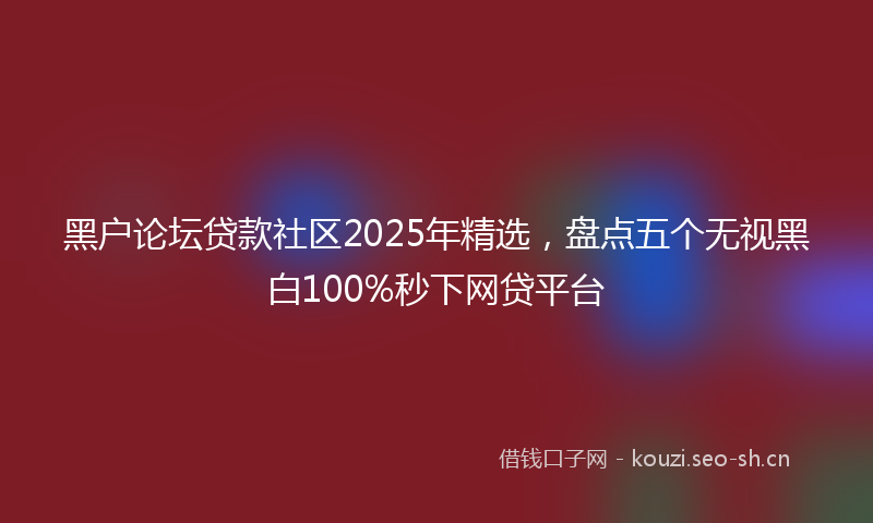黑户论坛贷款社区2025年精选，盘点五个无视黑白100%秒下网贷平台