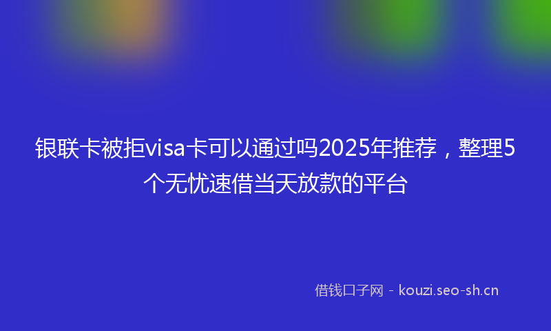 银联卡被拒visa卡可以通过吗2025年推荐，整理5个无忧速借当天放款的平台