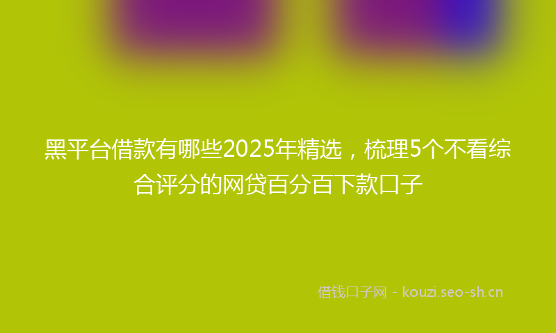 黑平台借款有哪些2025年精选，梳理5个不看综合评分的网贷百分百下款口子