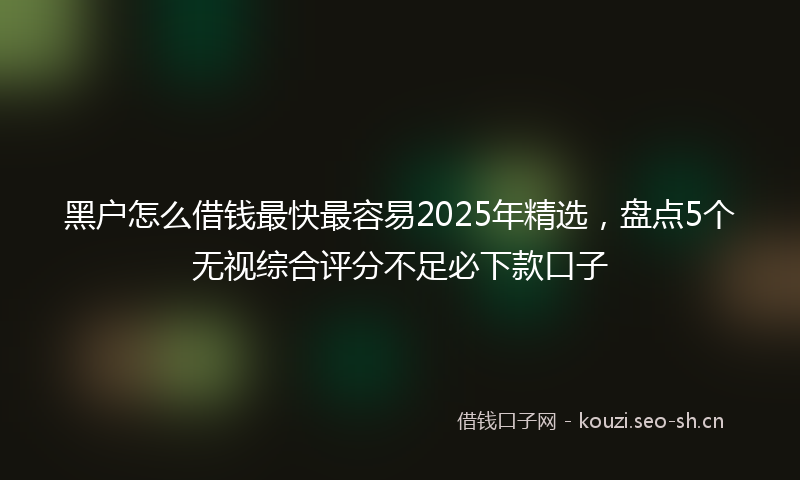 黑户怎么借钱最快最容易2025年精选,盘点5个无视综合评分不足必下款口子