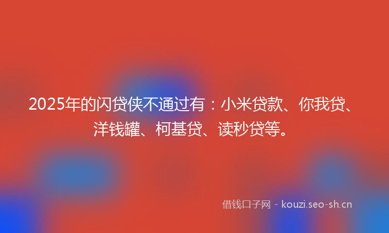 2025年的闪贷侠不通过有：小米贷款、你我贷、洋钱罐、柯基贷、读秒贷等。